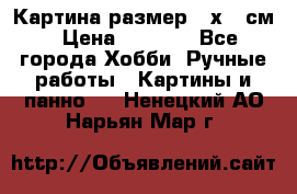 Картина размер 40х60 см › Цена ­ 6 500 - Все города Хобби. Ручные работы » Картины и панно   . Ненецкий АО,Нарьян-Мар г.